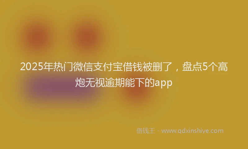 2025年热门微信支付宝借钱被删了，盘点5个高炮无视逾期能下的app