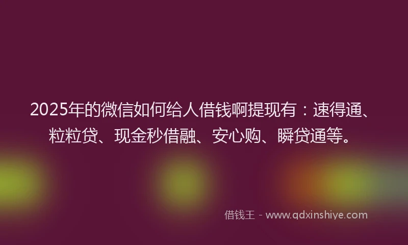 2025年的微信如何给人借钱啊提现有：速得通、粒粒贷、现金秒借融、安心购、瞬贷通等。