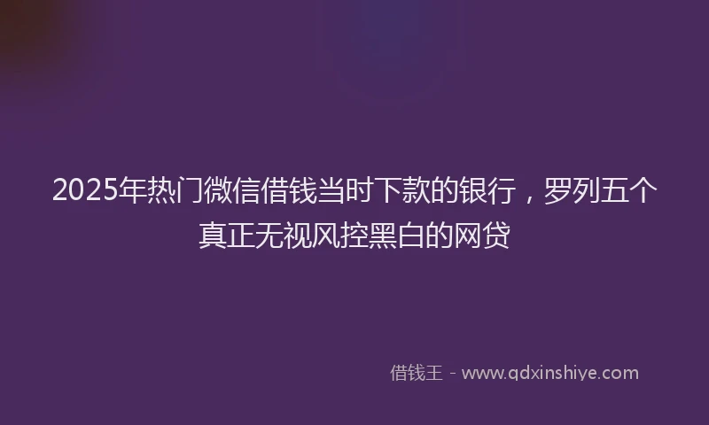 2025年热门微信借钱当时下款的银行，罗列五个真正无视风控黑白的网贷