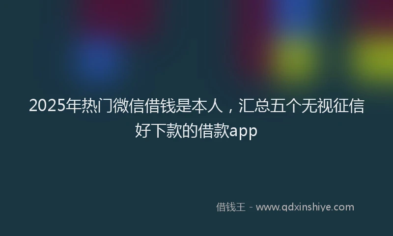 2025年热门微信借钱是本人，汇总五个无视征信好下款的借款app