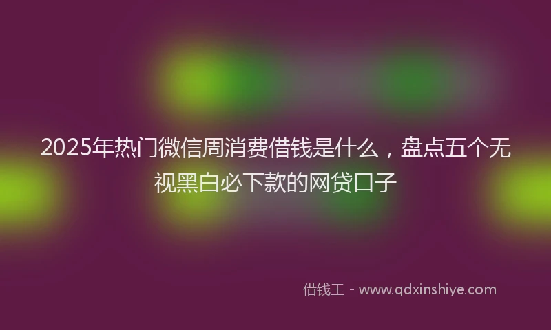 2025年热门微信周消费借钱是什么，盘点五个无视黑白必下款的网贷口子