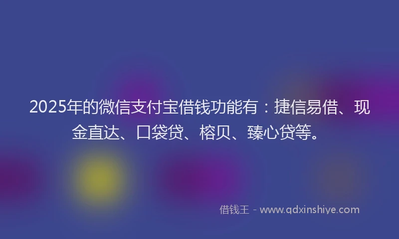 2025年的微信支付宝借钱功能有：捷信易借、现金直达、口袋贷、榕贝、臻心贷等。