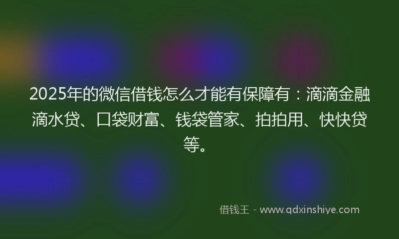 2025年的微信借钱怎么才能有保障有：滴滴金融滴水贷、口袋财富、钱袋管家、拍拍用、快快贷等。