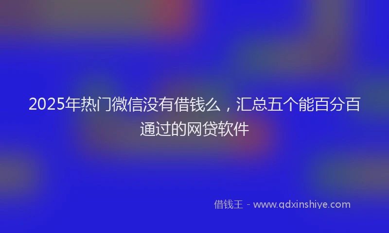 2025年热门微信没有借钱么，汇总五个能百分百通过的网贷软件