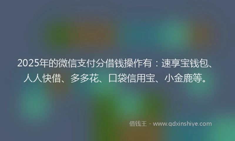 2025年的微信支付分借钱操作有：速享宝钱包、人人快借、多多花、口袋信用宝、小金鹿等。