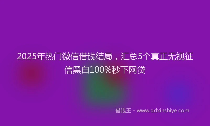 2025年热门微信借钱结局，汇总5个真正无视征信黑白100%秒下网贷