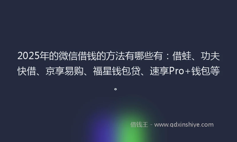 2025年的微信借钱的方法有哪些有：借蛙、功夫快借、京享易购、福星钱包贷、速享Pro+钱包等。