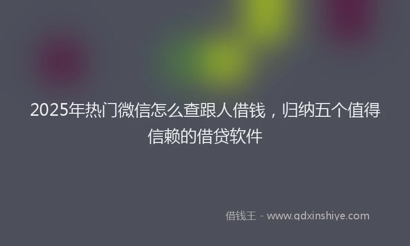 2025年热门微信怎么查跟人借钱，归纳五个值得信赖的借贷软件