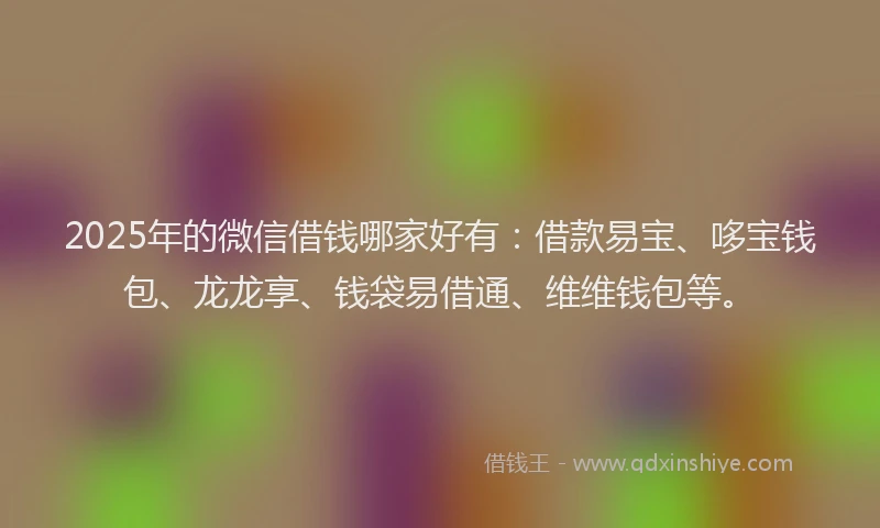 2025年的微信借钱哪家好有：借款易宝、哆宝钱包、龙龙享、钱袋易借通、维维钱包等。