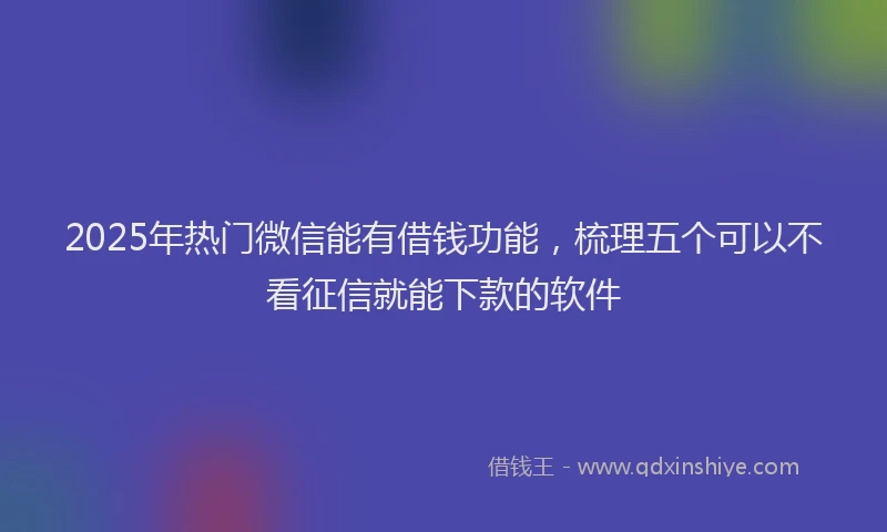 2025年热门微信能有借钱功能，梳理五个可以不看征信就能下款的软件