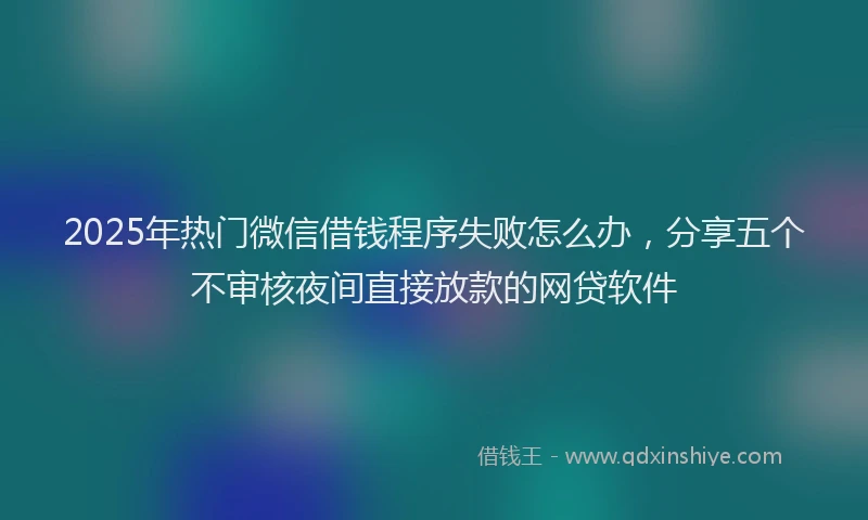 2025年热门微信借钱程序失败怎么办，分享五个不审核夜间直接放款的网贷软件