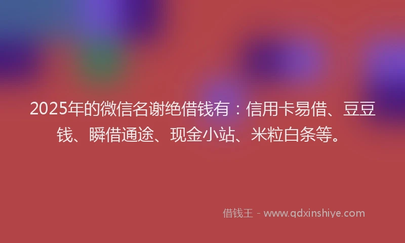 2025年的微信名谢绝借钱有：信用卡易借、豆豆钱、瞬借通途、现金小站、米粒白条等。