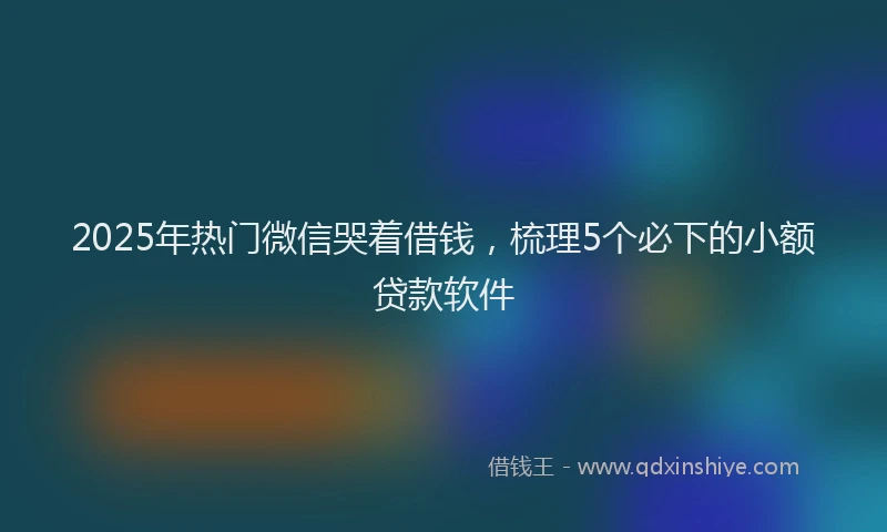 2025年热门微信哭着借钱，梳理5个必下的小额贷款软件