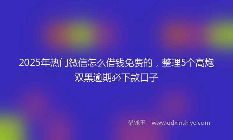 2025年热门微信怎么借钱免费的，整理5个高炮双黑逾期必下款口子