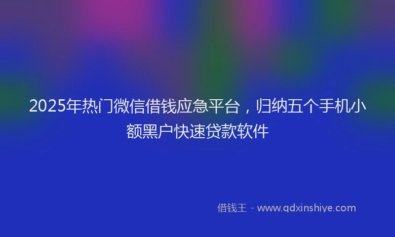 2025年热门微信借钱应急平台，归纳五个手机小额黑户快速贷款软件