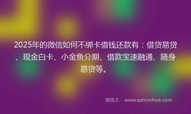 2025年的微信如何不绑卡借钱还款有：借贷易贷、现金白卡、小金鱼分期、借款宝速融通、随身易贷等。
