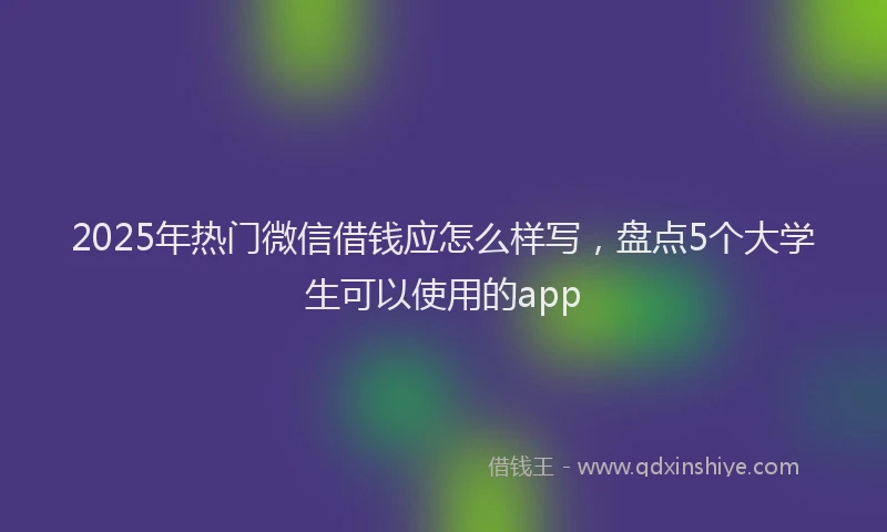 2025年热门微信借钱应怎么样写，盘点5个大学生可以使用的app