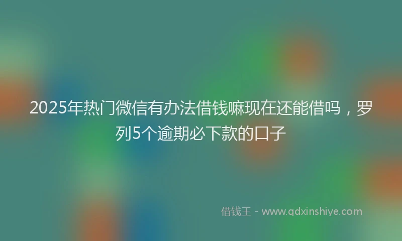 2025年热门微信有办法借钱嘛现在还能借吗，罗列5个逾期必下款的口子