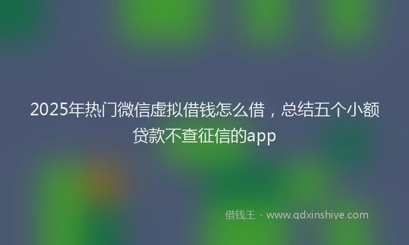 2025年热门微信虚拟借钱怎么借，总结五个小额贷款不查征信的app