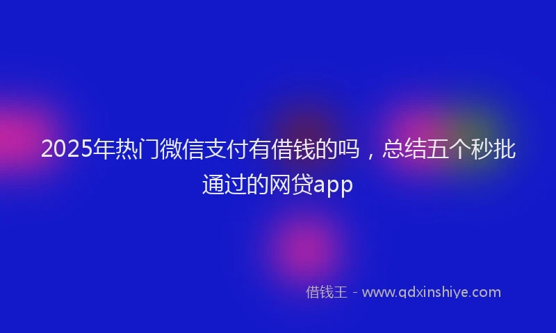 2025年热门微信支付有借钱的吗，总结五个秒批通过的网贷app