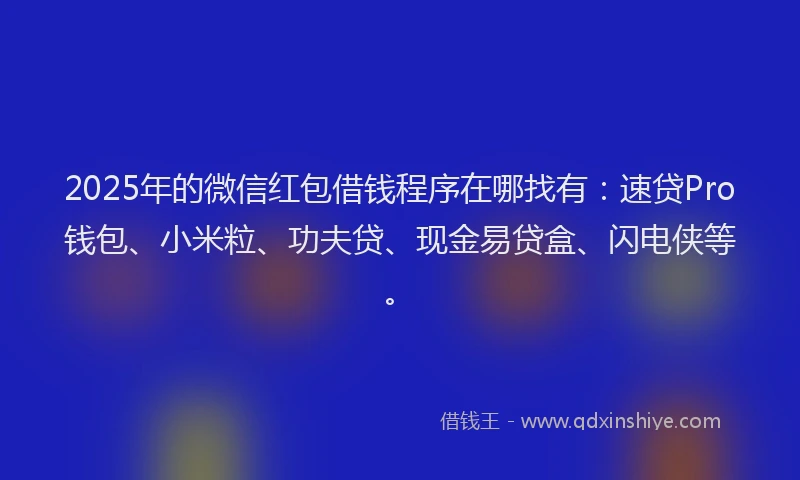 2025年的微信红包借钱程序在哪找有：速贷Pro钱包、小米粒、功夫贷、现金易贷盒、闪电侠等。