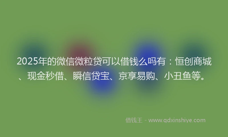 2025年的微信微粒贷可以借钱么吗有：恒创商城、现金秒借、瞬信贷宝、京享易购、小丑鱼等。