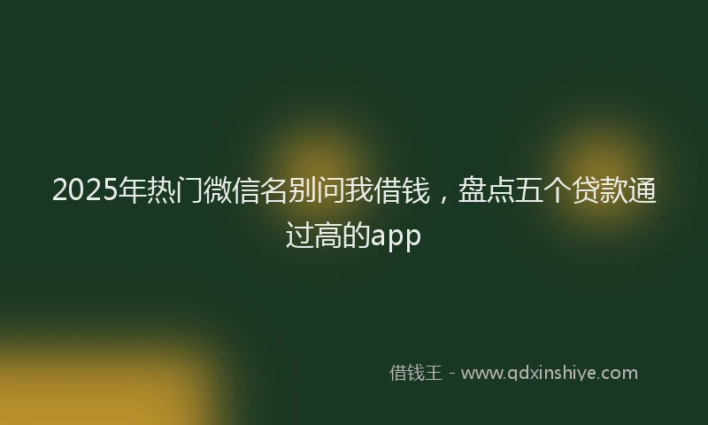 2025年热门微信名别问我借钱，盘点五个贷款通过高的app