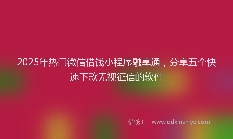 2025年热门微信借钱小程序融享通，分享五个快速下款无视征信的软件