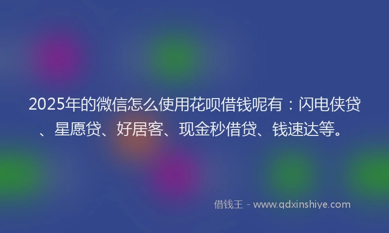 2025年的微信怎么使用花呗借钱呢有：闪电侠贷、星愿贷、好居客、现金秒借贷、钱速达等。