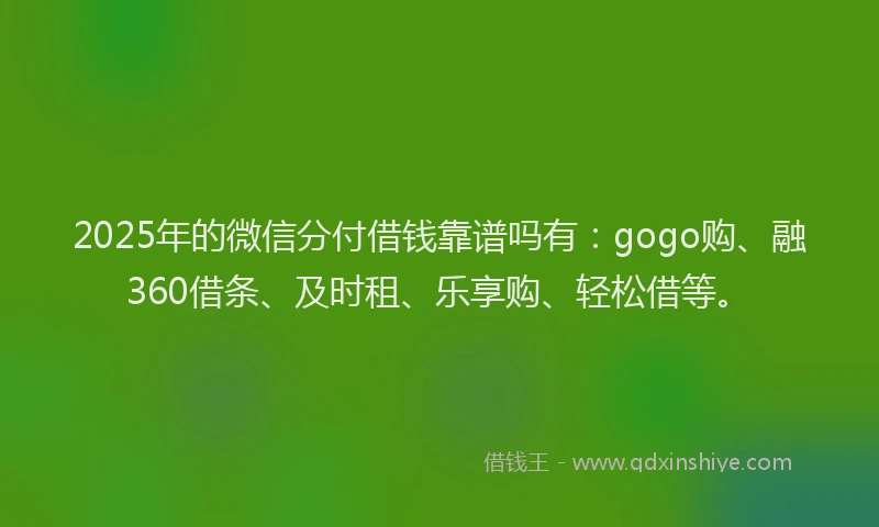 2025年的微信分付借钱靠谱吗有：gogo购、融360借条、及时租、乐享购、轻松借等。