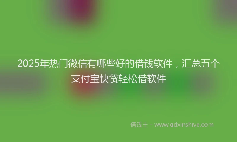 2025年热门微信有哪些好的借钱软件，汇总五个支付宝快贷轻松借软件