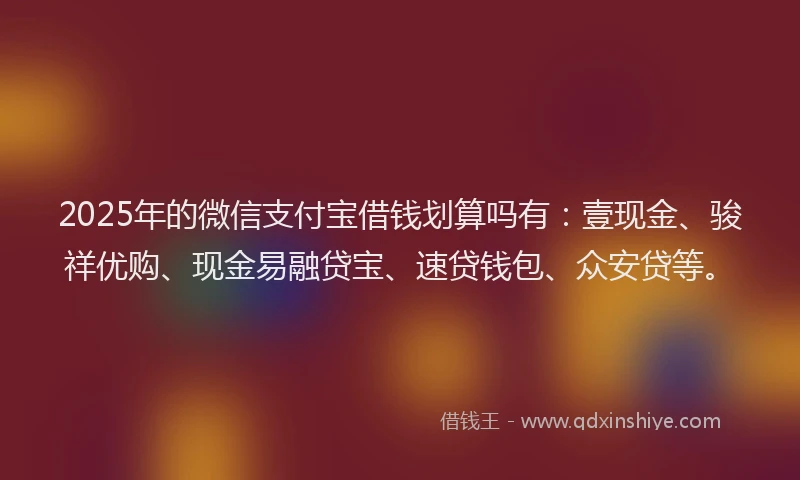 2025年的微信支付宝借钱划算吗有：壹现金、骏祥优购、现金易融贷宝、速贷钱包、众安贷等。