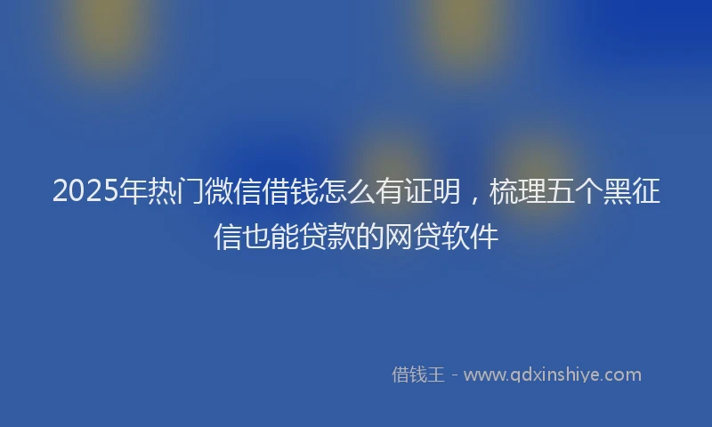 2025年热门微信借钱怎么有证明，梳理五个黑征信也能贷款的网贷软件