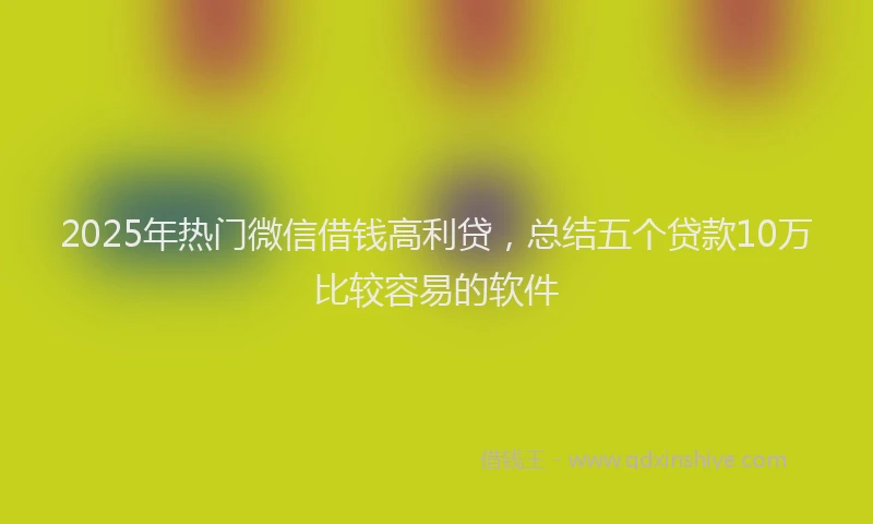 2025年热门微信借钱高利贷，总结五个贷款10万比较容易的软件