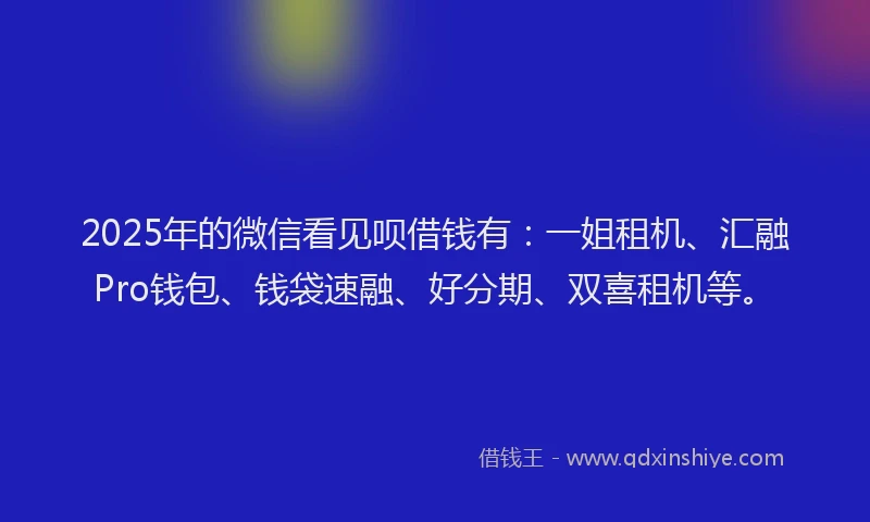 2025年的微信看见呗借钱有：一姐租机、汇融Pro钱包、钱袋速融、好分期、双喜租机等。