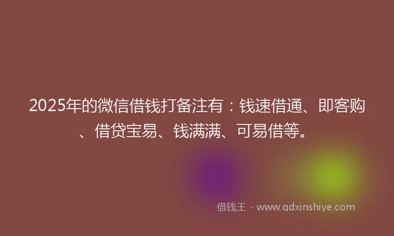 2025年的微信借钱打备注有：钱速借通、即客购、借贷宝易、钱满满、可易借等。