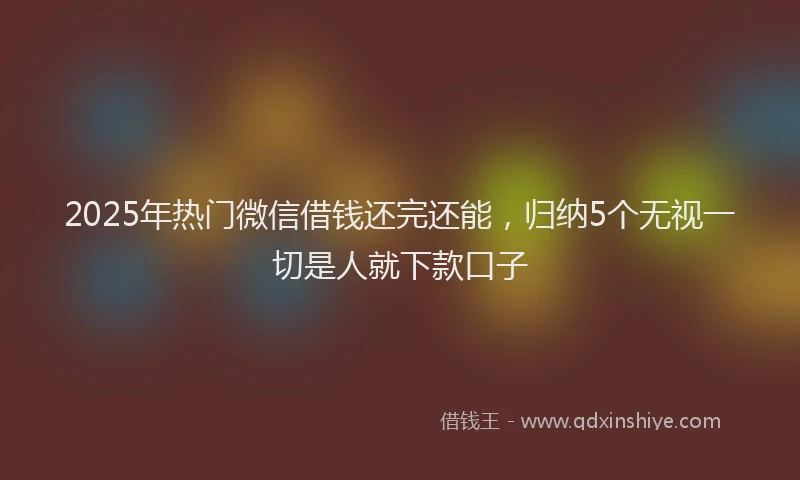 2025年热门微信借钱还完还能，归纳5个无视一切是人就下款口子