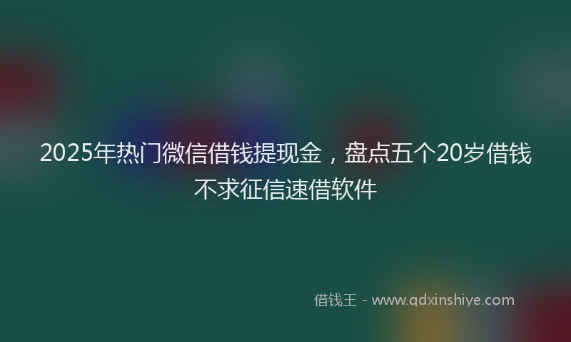 2025年热门微信借钱提现金，盘点五个20岁借钱不求征信速借软件