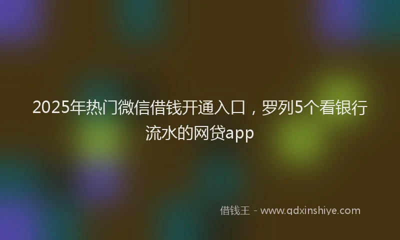 2025年热门微信借钱开通入口，罗列5个看银行流水的网贷app