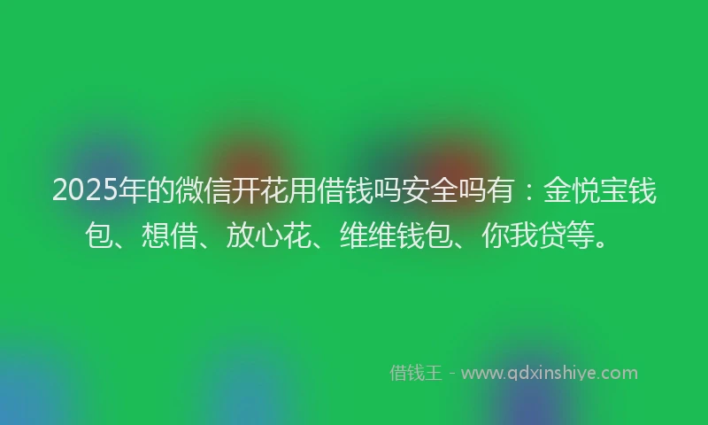 2025年的微信开花用借钱吗安全吗有：金悦宝钱包、想借、放心花、维维钱包、你我贷等。