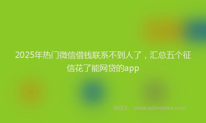 2025年热门微信借钱联系不到人了，汇总五个征信花了能网贷的app