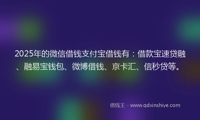 2025年的微信借钱支付宝借钱有：借款宝速贷融、融易宝钱包、微博借钱、京卡汇、信秒贷等。