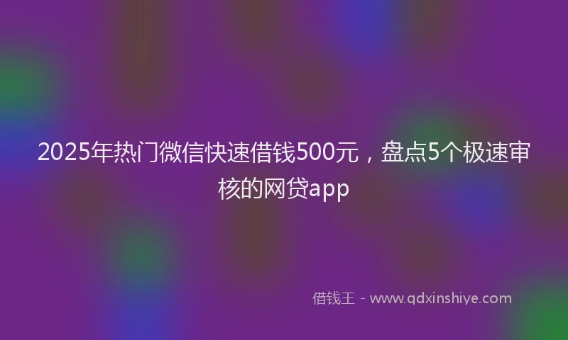 2025年热门微信快速借钱500元，盘点5个极速审核的网贷app