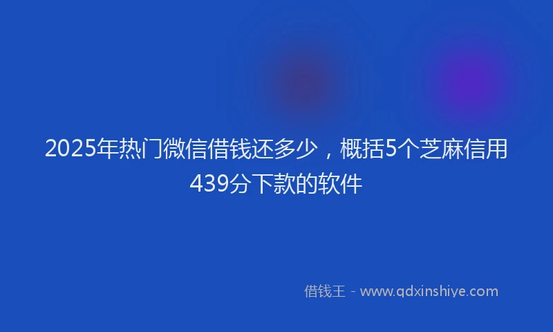 2025年热门微信借钱还多少，概括5个芝麻信用439分下款的软件