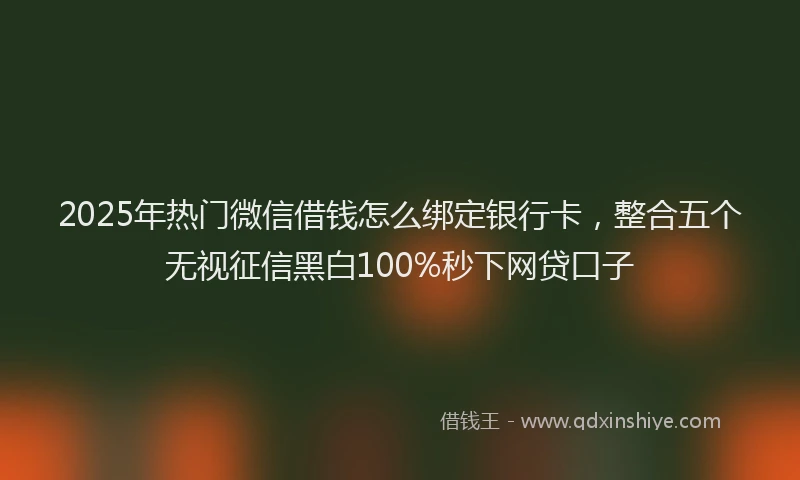 2025年热门微信借钱怎么绑定银行卡，整合五个无视征信黑白100%秒下网贷口子
