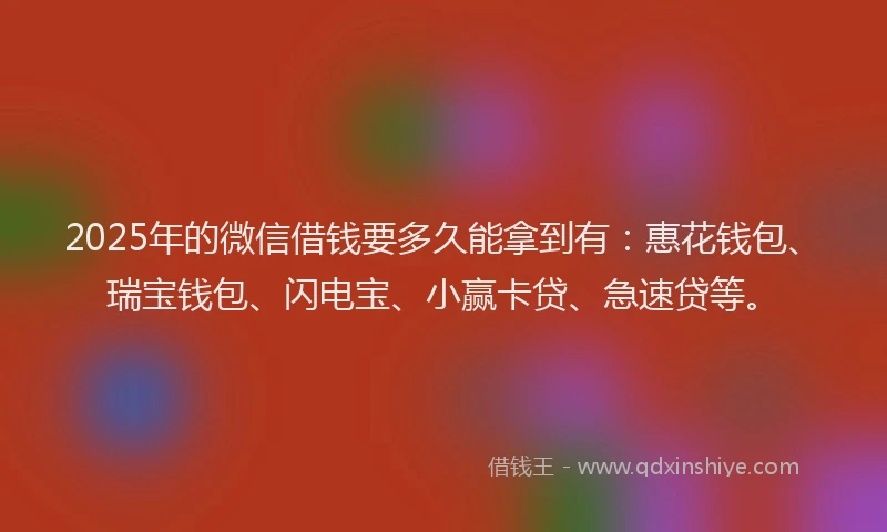 2025年的微信借钱要多久能拿到有：惠花钱包、瑞宝钱包、闪电宝、小赢卡贷、急速贷等。