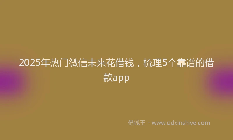 2025年热门微信未来花借钱，梳理5个靠谱的借款app