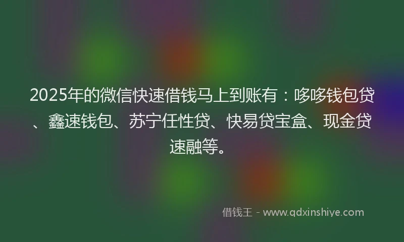 2025年的微信快速借钱马上到账有：哆哆钱包贷、鑫速钱包、苏宁任性贷、快易贷宝盒、现金贷速融等。
