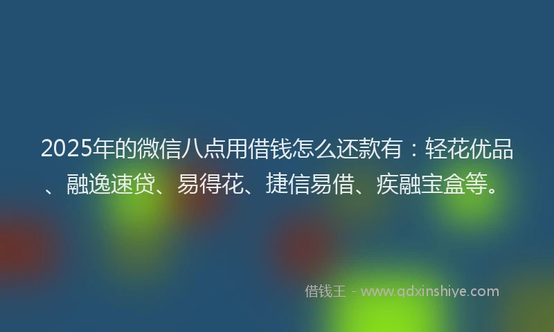 2025年的微信八点用借钱怎么还款有：轻花优品、融逸速贷、易得花、捷信易借、疾融宝盒等。