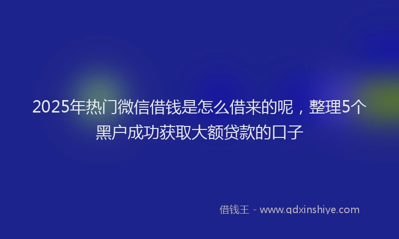 2025年热门微信借钱是怎么借来的呢，整理5个黑户成功获取大额贷款的口子